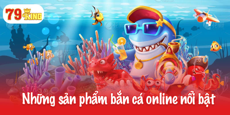 Những sản phẩm game bắn cá online nổi bật tại 79King