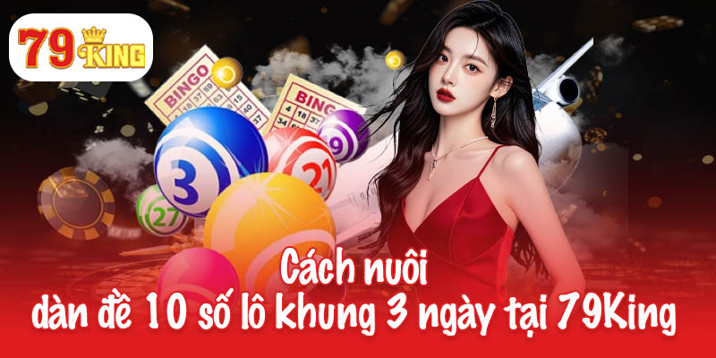 Cách nuôi dàn đề 10 số lô khung 3 ngày tại 79King